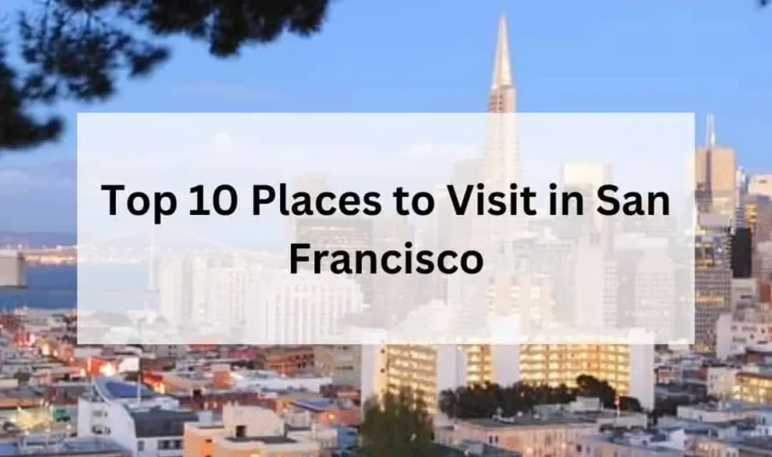 Explore the Top 10 Places to Visit in San Francisco